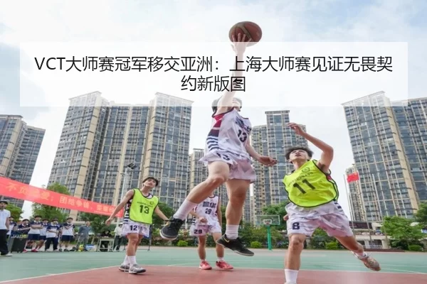 VCT大师赛冠军移交亚洲：上海大师赛见证无畏契约新版图