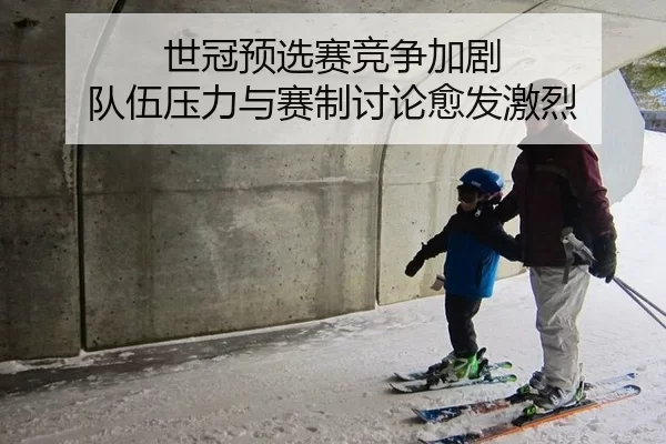 世冠预选赛竞争加剧 队伍压力与赛制讨论愈发激烈